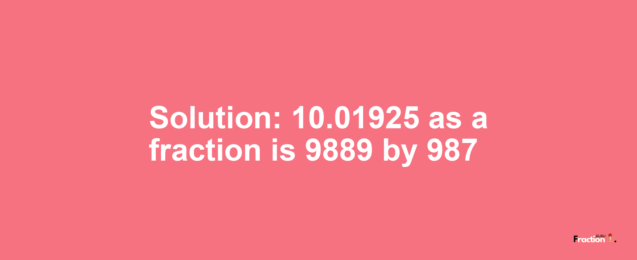 Solution:10.01925 as a fraction is 9889/987